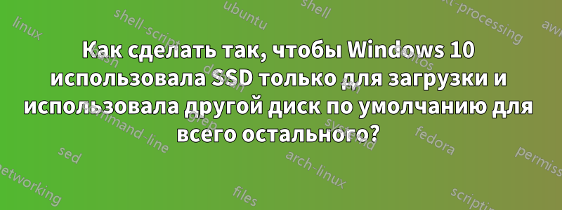 Как сделать так, чтобы Windows 10 использовала SSD только для загрузки и использовала другой диск по умолчанию для всего остального?