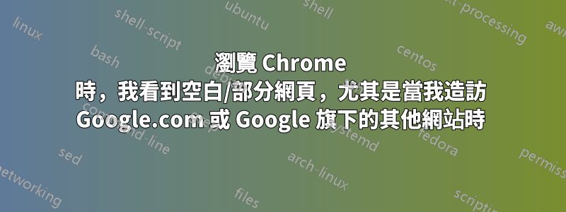 瀏覽 Chrome 時，我看到空白/部分網頁，尤其是當我造訪 Google.com 或 Google 旗下的其他網站時