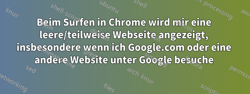 Beim Surfen in Chrome wird mir eine leere/teilweise Webseite angezeigt, insbesondere wenn ich Google.com oder eine andere Website unter Google besuche