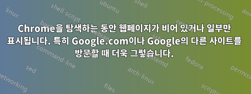 Chrome을 탐색하는 동안 웹페이지가 비어 있거나 일부만 표시됩니다. 특히 Google.com이나 Google의 다른 사이트를 방문할 때 더욱 그렇습니다.