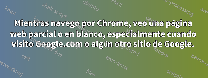 Mientras navego por Chrome, veo una página web parcial o en blanco, especialmente cuando visito Google.com o algún otro sitio de Google.