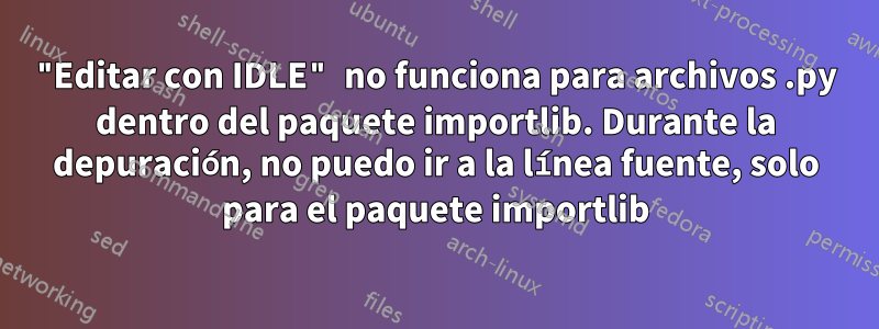 "Editar con IDLE" no funciona para archivos .py dentro del paquete importlib. Durante la depuración, no puedo ir a la línea fuente, solo para el paquete importlib