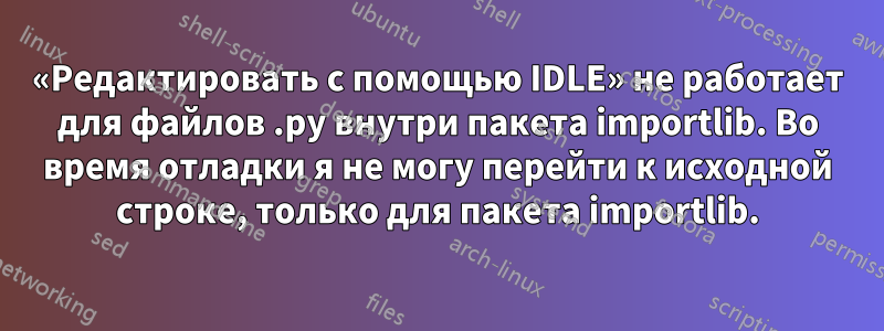 «Редактировать с помощью IDLE» не работает для файлов .py внутри пакета importlib. Во время отладки я не могу перейти к исходной строке, только для пакета importlib.