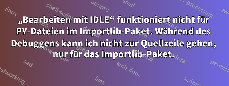 „Bearbeiten mit IDLE“ funktioniert nicht für PY-Dateien im Importlib-Paket. Während des Debuggens kann ich nicht zur Quellzeile gehen, nur für das Importlib-Paket.