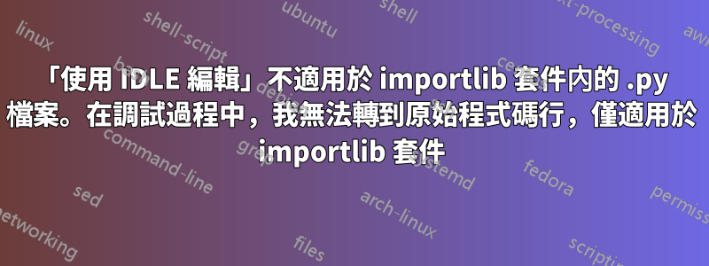 「使用 IDLE 編輯」不適用於 importlib 套件內的 .py 檔案。在調試過程中，我無法轉到原始程式碼行，僅適用於 importlib 套件