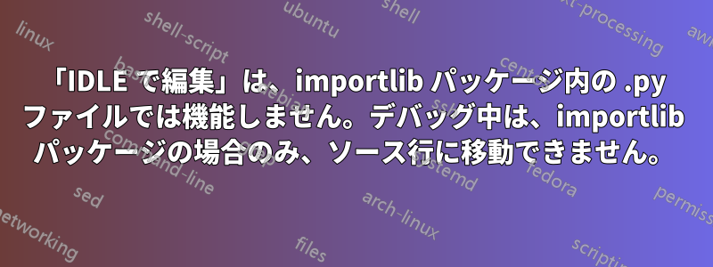 「IDLE で編集」は、importlib パッケージ内の .py ファイルでは機能しません。デバッグ中は、importlib パッケージの場合のみ、ソース行に移動できません。