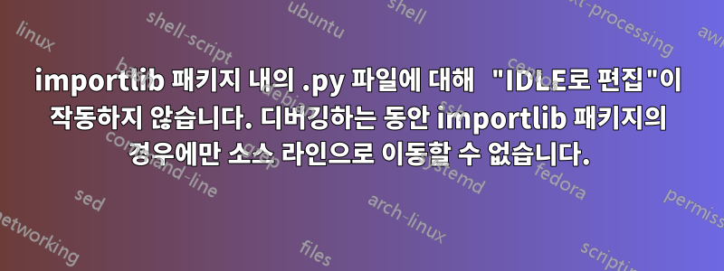 importlib 패키지 내의 .py 파일에 대해 "IDLE로 편집"이 작동하지 않습니다. 디버깅하는 동안 importlib 패키지의 경우에만 소스 라인으로 이동할 수 없습니다.