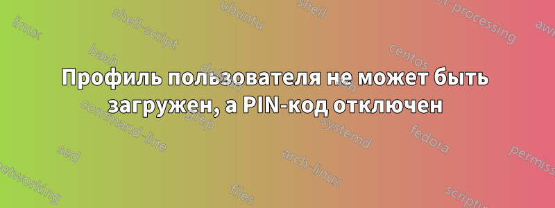 Профиль пользователя не может быть загружен, а PIN-код отключен