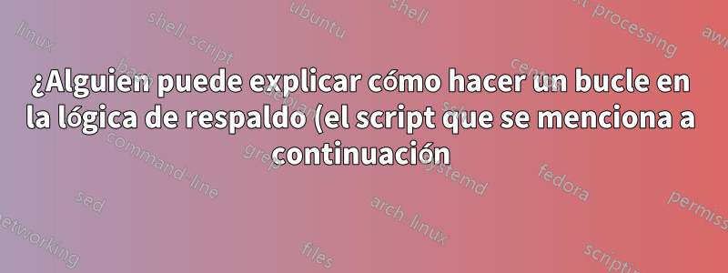 ¿Alguien puede explicar cómo hacer un bucle en la lógica de respaldo (el script que se menciona a continuación)?