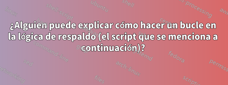 ¿Alguien puede explicar cómo hacer un bucle en la lógica de respaldo (el script que se menciona a continuación)?