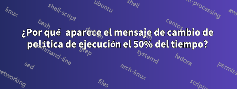 ¿Por qué aparece el mensaje de cambio de política de ejecución el 50% del tiempo?