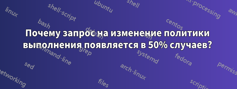 Почему запрос на изменение политики выполнения появляется в 50% случаев?