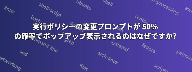 実行ポリシーの変更プロンプトが 50% の確率でポップアップ表示されるのはなぜですか?