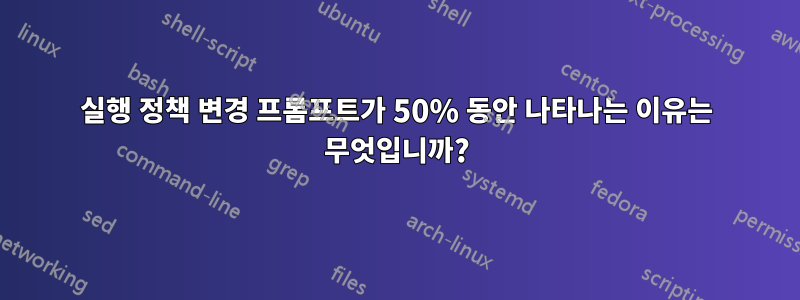 실행 정책 변경 프롬프트가 50% 동안 나타나는 이유는 무엇입니까?