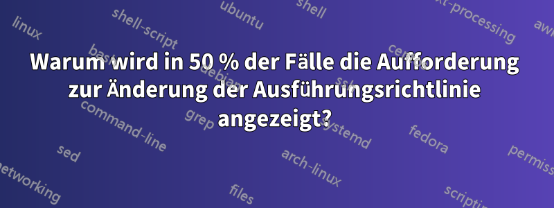 Warum wird in 50 % der Fälle die Aufforderung zur Änderung der Ausführungsrichtlinie angezeigt?