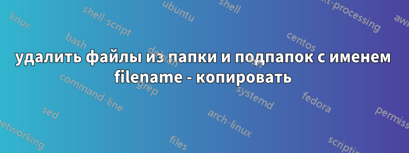 удалить файлы из папки и подпапок с именем filename - копировать