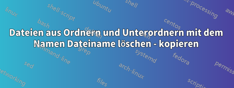 Dateien aus Ordnern und Unterordnern mit dem Namen Dateiname löschen - kopieren