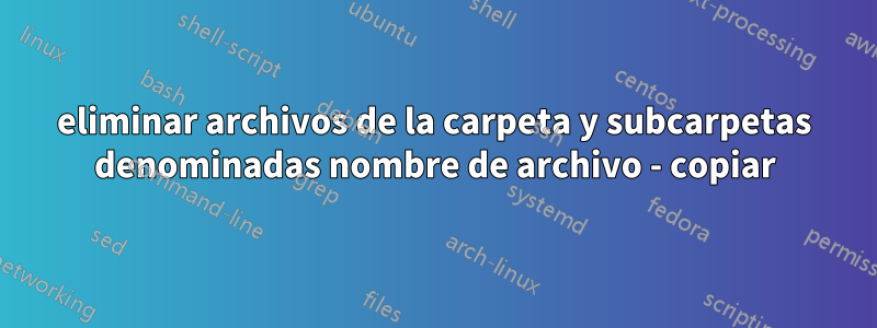 eliminar archivos de la carpeta y subcarpetas denominadas nombre de archivo - copiar