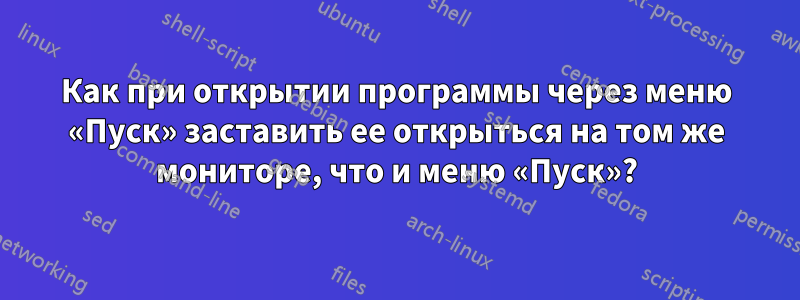 Как при открытии программы через меню «Пуск» заставить ее открыться на том же мониторе, что и меню «Пуск»?