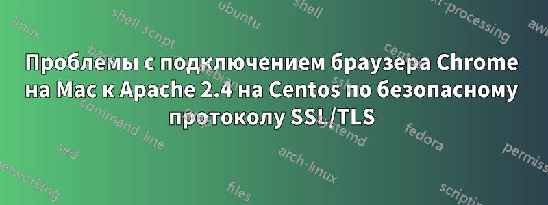 Проблемы с подключением браузера Chrome на Mac к Apache 2.4 на Centos по безопасному протоколу SSL/TLS