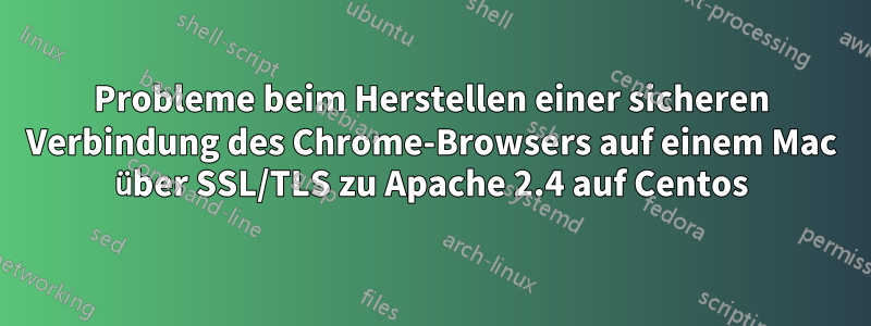 Probleme beim Herstellen einer sicheren Verbindung des Chrome-Browsers auf einem Mac über SSL/TLS zu Apache 2.4 auf Centos