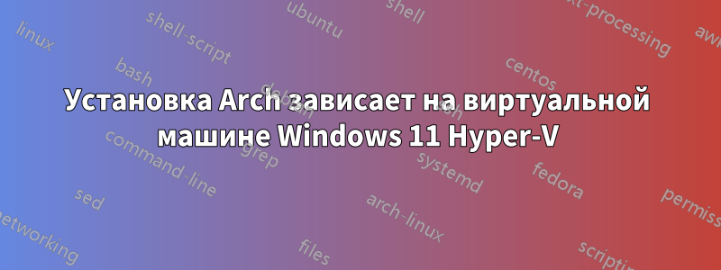 Установка Arch зависает на виртуальной машине Windows 11 Hyper-V