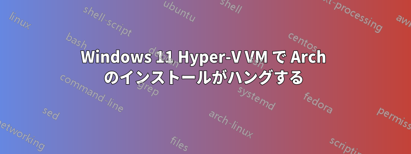 Windows 11 Hyper-V VM で Arch のインストールがハングする