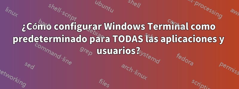 ¿Cómo configurar Windows Terminal como predeterminado para TODAS las aplicaciones y usuarios?