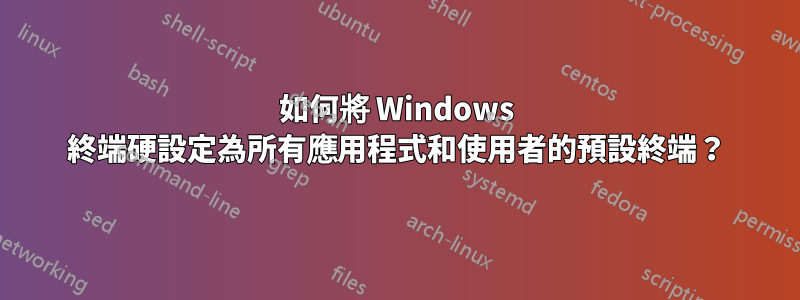 如何將 Windows 終端硬設定為所有應用程式和使用者的預設終端？