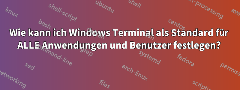 Wie kann ich Windows Terminal als Standard für ALLE Anwendungen und Benutzer festlegen?