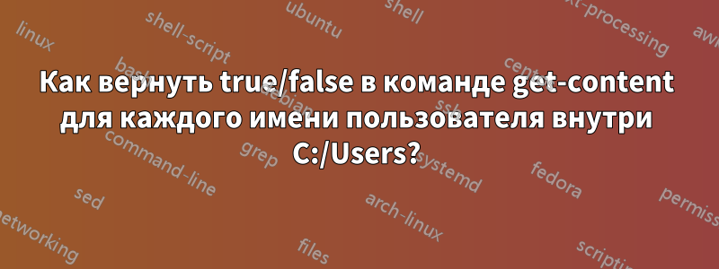 Как вернуть true/false в команде get-content для каждого имени пользователя внутри C:/Users?