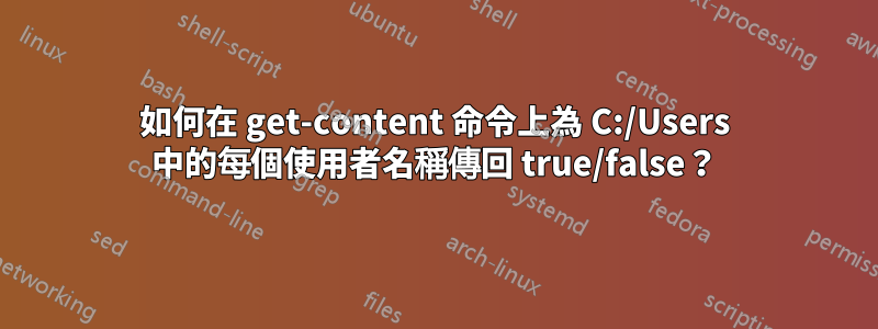 如何在 get-content 命令上為 C:/Users 中的每個使用者名稱傳回 true/false？