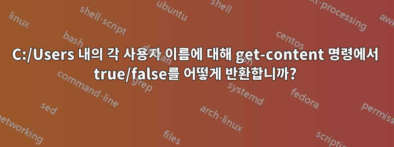 C:/Users 내의 각 사용자 이름에 대해 get-content 명령에서 true/false를 어떻게 반환합니까?