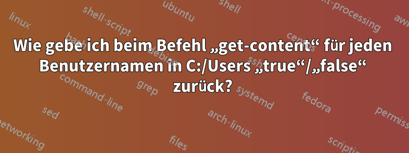 Wie gebe ich beim Befehl „get-content“ für jeden Benutzernamen in C:/Users „true“/„false“ zurück?