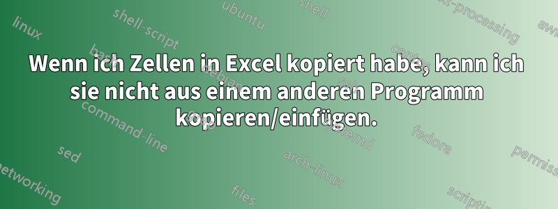 Wenn ich Zellen in Excel kopiert habe, kann ich sie nicht aus einem anderen Programm kopieren/einfügen.