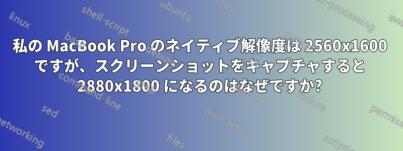 私の MacBook Pro のネイティブ解像度は 2560x1600 ですが、スクリーンショットをキャプチャすると 2880x1800 になるのはなぜですか?