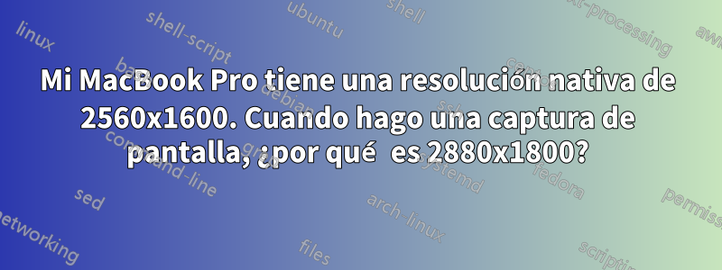 Mi MacBook Pro tiene una resolución nativa de 2560x1600. Cuando hago una captura de pantalla, ¿por qué es 2880x1800?