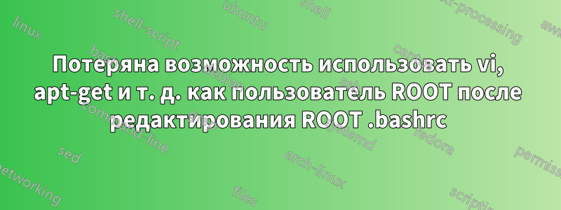 Потеряна возможность использовать vi, apt-get и т. д. как пользователь ROOT после редактирования ROOT .bashrc