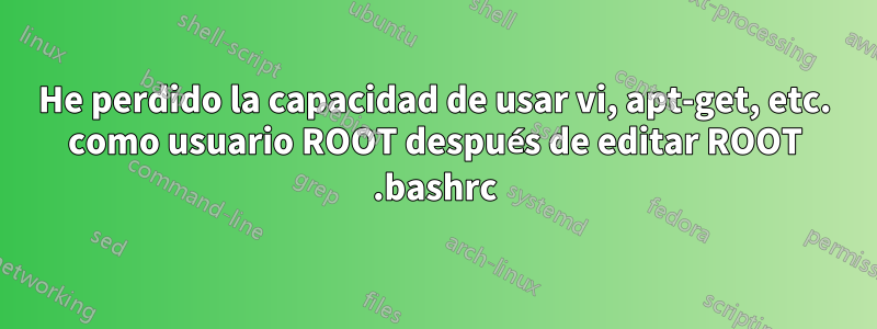 He perdido la capacidad de usar vi, apt-get, etc. como usuario ROOT después de editar ROOT .bashrc