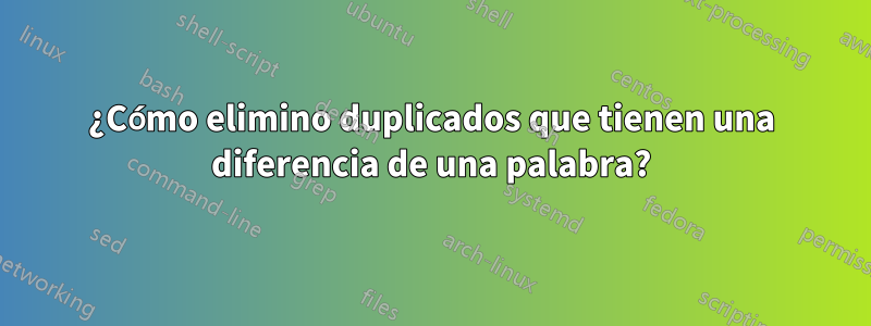 ¿Cómo elimino duplicados que tienen una diferencia de una palabra?