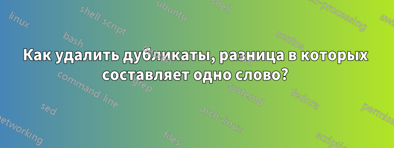 Как удалить дубликаты, разница в которых составляет одно слово?