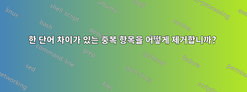 한 단어 차이가 있는 중복 항목을 어떻게 제거합니까?