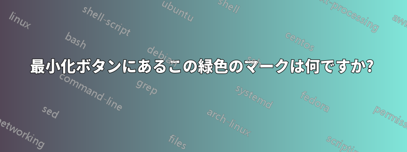 最小化ボタンにあるこの緑色のマークは何ですか?