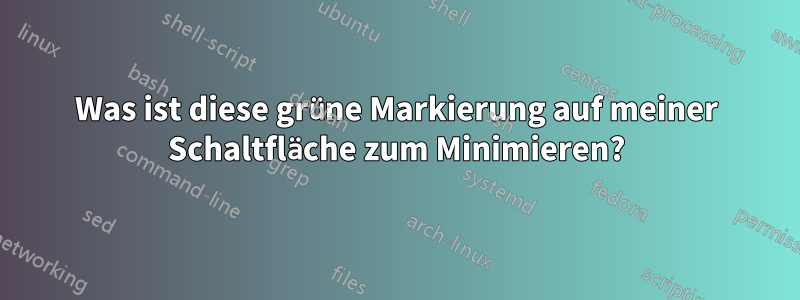 Was ist diese grüne Markierung auf meiner Schaltfläche zum Minimieren?