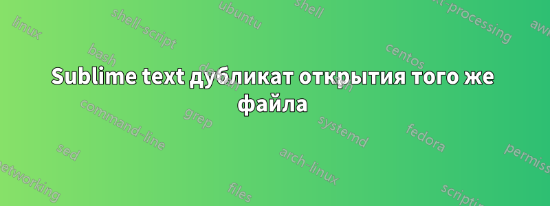 Sublime text дубликат открытия того же файла