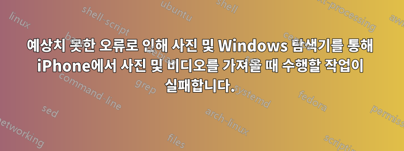 예상치 못한 오류로 인해 사진 및 Windows 탐색기를 통해 iPhone에서 사진 및 비디오를 가져올 때 수행할 작업이 실패합니다.