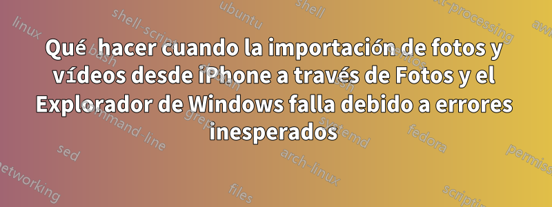 Qué hacer cuando la importación de fotos y vídeos desde iPhone a través de Fotos y el Explorador de Windows falla debido a errores inesperados