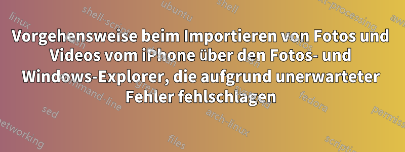 Vorgehensweise beim Importieren von Fotos und Videos vom iPhone über den Fotos- und Windows-Explorer, die aufgrund unerwarteter Fehler fehlschlagen