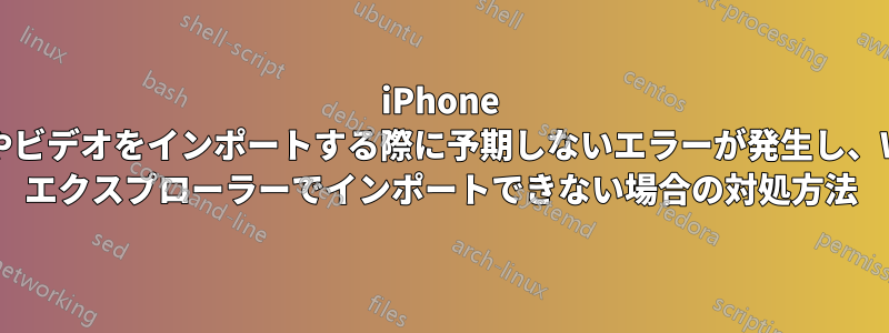 iPhone から写真やビデオをインポートする際に予期しないエラーが発生し、Windows エクスプローラーでインポートできない場合の対処方法