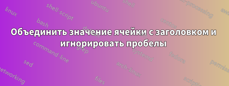 Объединить значение ячейки с заголовком и игнорировать пробелы